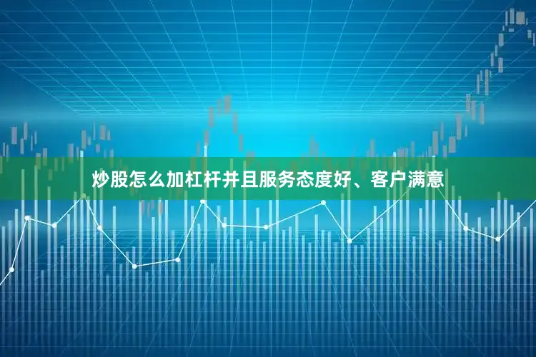 炒股怎么加杠杆并且服务态度好、客户满意