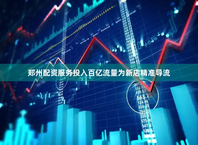 郑州配资服务投入百亿流量为新店精准导流