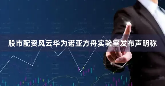 股市配资风云华为诺亚方舟实验室发布声明称
