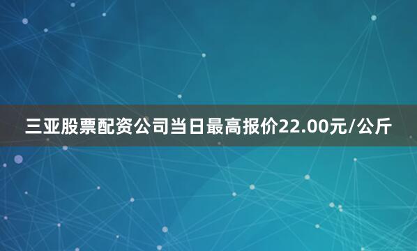 三亚股票配资公司当日最高报价22.00元/公斤