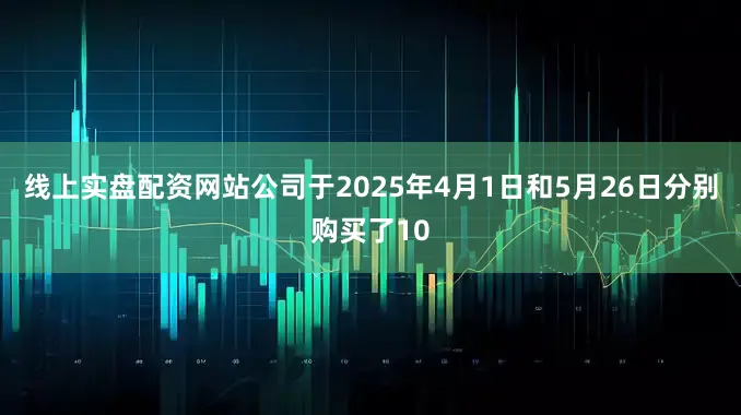 线上实盘配资网站公司于2025年4月1日和5月26日分别购买了10