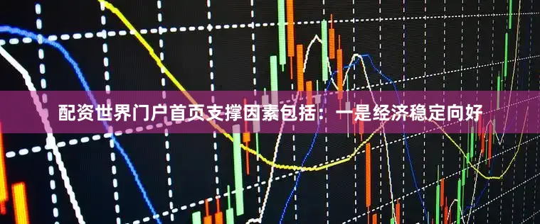 配资世界门户首页支撑因素包括：一是经济稳定向好