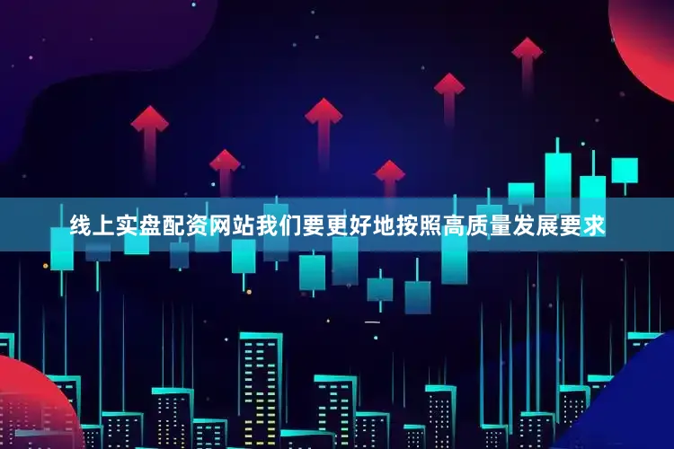 线上实盘配资网站我们要更好地按照高质量发展要求