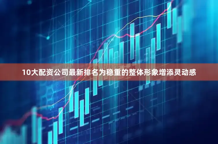 10大配资公司最新排名为稳重的整体形象增添灵动感