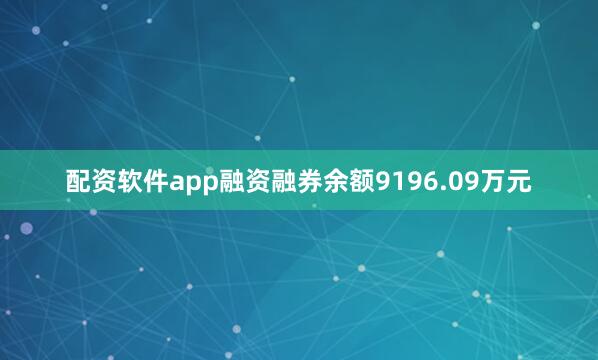 配资软件app融资融券余额9196.09万元