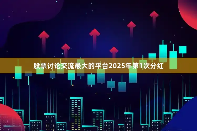 股票讨论交流最大的平台2025年第1次分红
