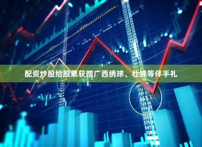 配资炒股给股票获赠广西绣球、壮锦等伴手礼
