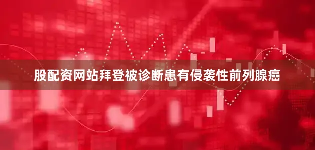 股配资网站拜登被诊断患有侵袭性前列腺癌