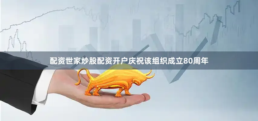 配资世家炒股配资开户庆祝该组织成立80周年