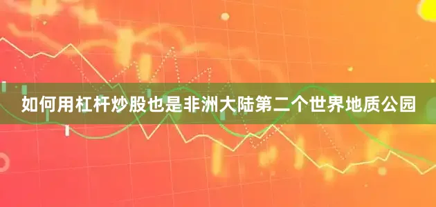 如何用杠杆炒股也是非洲大陆第二个世界地质公园