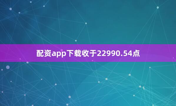 配资app下载收于22990.54点