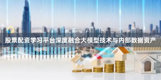 股票配资学习平台深度融合大模型技术与内部数据资产