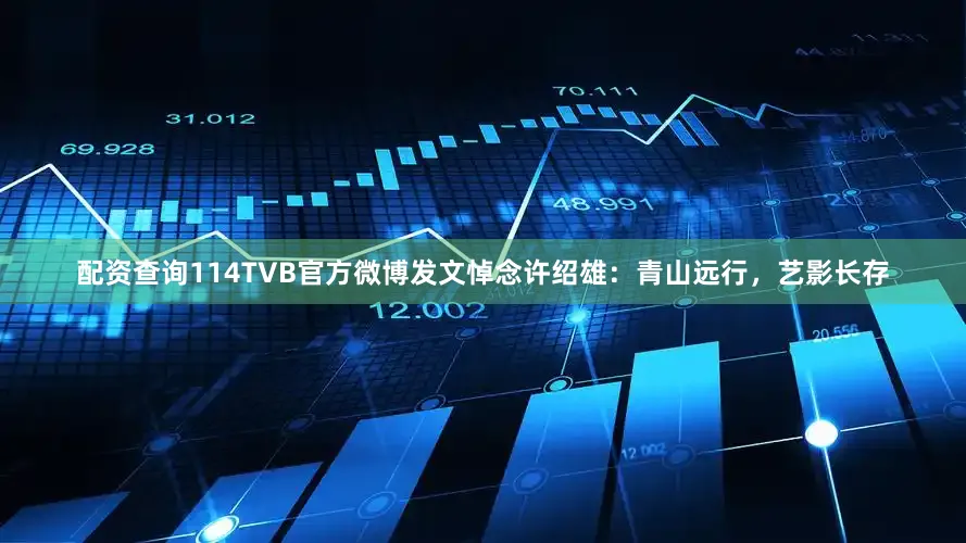 配资查询114TVB官方微博发文悼念许绍雄：青山远行，艺影长存
