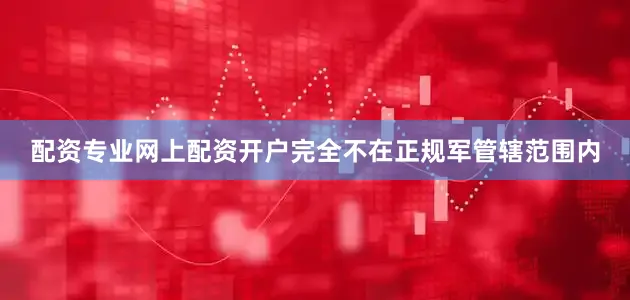 配资专业网上配资开户完全不在正规军管辖范围内