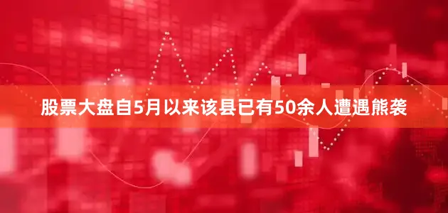 股票大盘自5月以来该县已有50余人遭遇熊袭